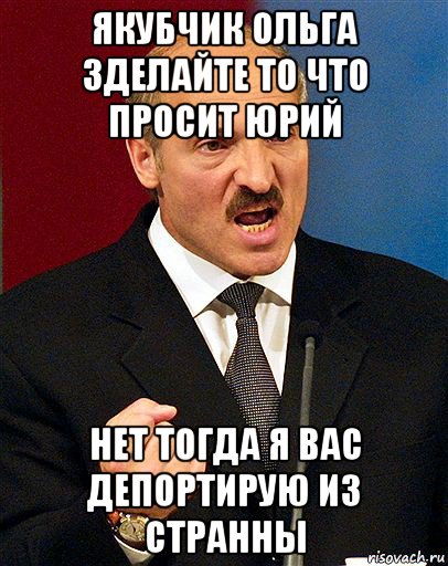 якубчик ольга зделайте то что просит юрий нет тогда я вас депортирую из странны, Мем  Лукашенко