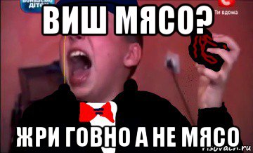 виш мясо? жри говно а не мясо