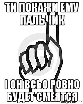 ти покажи ему пальчик і он всьо ровно будет смеятся, Мем Сейчас этот пидор напишет хуйню