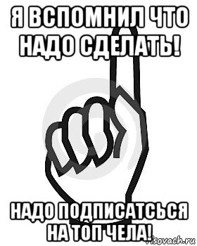 я вспомнил что надо сделать! надо подписатсься на топ чела!, Мем Сейчас этот пидор напишет хуйню