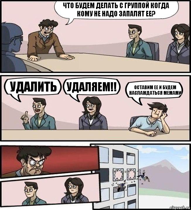 Что будем делать с группой когда кому не надо запалят ее? Удалить Удаляем!! Оставим ее и будем наслаждаться мемами