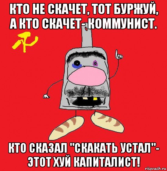 кто не скачет, тот буржуй, а кто скачет- коммунист. кто сказал "скакать устал"- этот хуй капиталист!