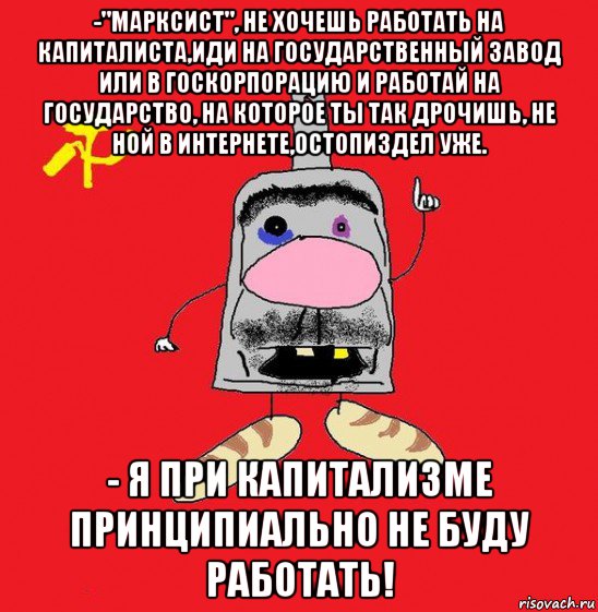 -"марксист", не хочешь работать на капиталиста,иди на государственный завод или в госкорпорацию и работай на государство, на которое ты так дрочишь, не ной в интернете,остопиздел уже. - я при капитализме принципиально не буду работать!, Мем совок - квадратная голова