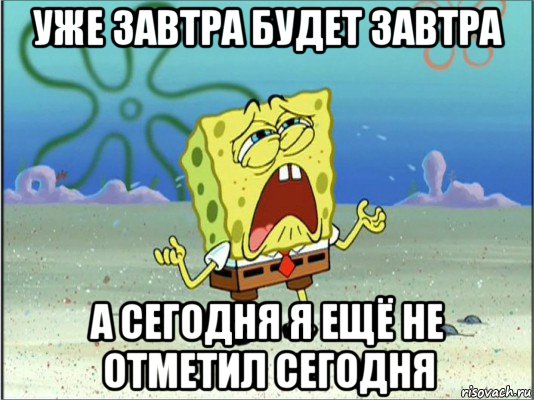 уже завтра будет завтра а сегодня я ещё не отметил сегодня, Мем Спанч Боб плачет