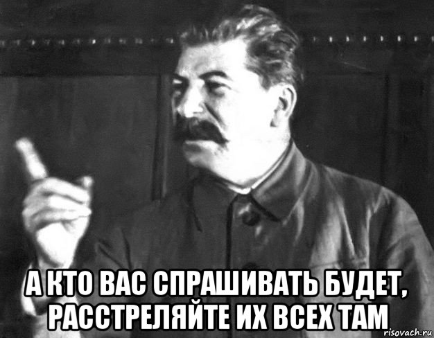  а кто вас спрашивать будет, расстреляйте их всех там, Мем  Сталин пригрозил пальцем