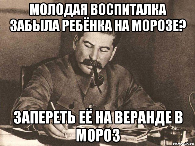 молодая воспиталка забыла ребёнка на морозе? запереть её на веранде в мороз, Мем Сталин