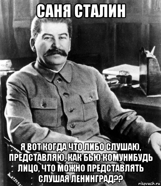 саня сталин я вот когда что либо слушаю, представляю, как бью комунибудь лицо, что можно представлять слушая ленинград??, Мем  иосиф сталин