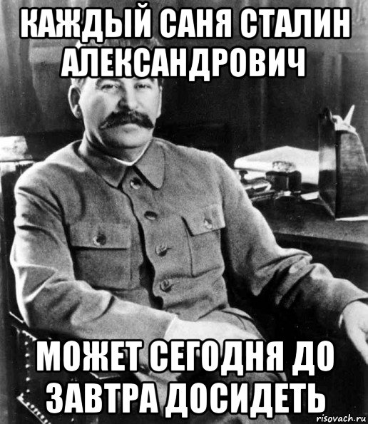 каждый саня сталин александрович может сегодня до завтра досидеть, Мем  иосиф сталин