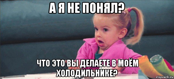 а я не понял? что это вы делаете в моём холодильнике?, Мем  Ты говоришь (девочка возмущается)