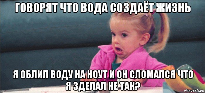 говорят что вода создаёт жизнь я облил воду на ноут и он сломался что я зделал не так?, Мем  Ты говоришь (девочка возмущается)