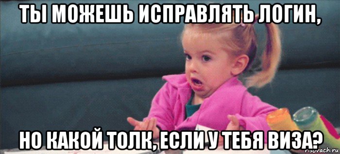 ты можешь исправлять логин, но какой толк, если у тебя виза?, Мем  Ты говоришь (девочка возмущается)