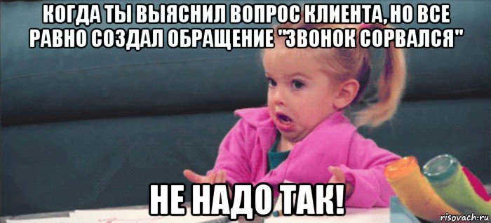 когда ты выяснил вопрос клиента, но все равно создал обращение "звонок сорвался" не надо так!, Мем  Ты говоришь (девочка возмущается)