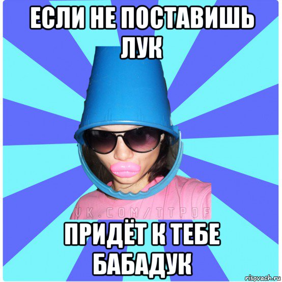 если не поставишь лук придёт к тебе бабадук, Мем Типичная Тупая Пизда