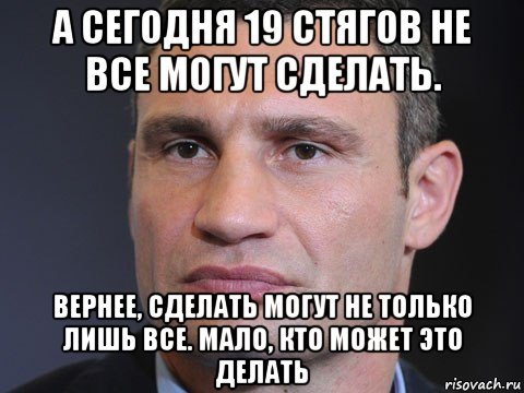 а сегодня 19 стягов не все могут сделать. вернее, сделать могут не только лишь все. мало, кто может это делать, Мем Типичный Кличко