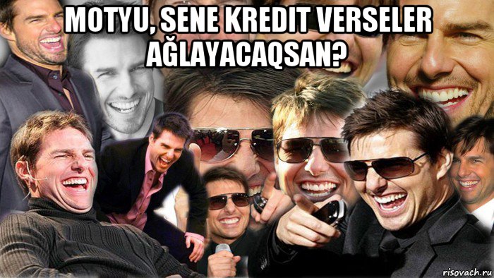 motyu, sene kredit verseler ağlayacaqsan? 