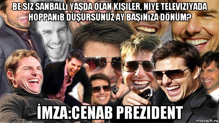 be siz sanballı yaşda olan kişiler, niye televiziyada hoppanıb düşürsünüz ay başınıza dönüm? İmza:cenab prezident, Мем Том Круз