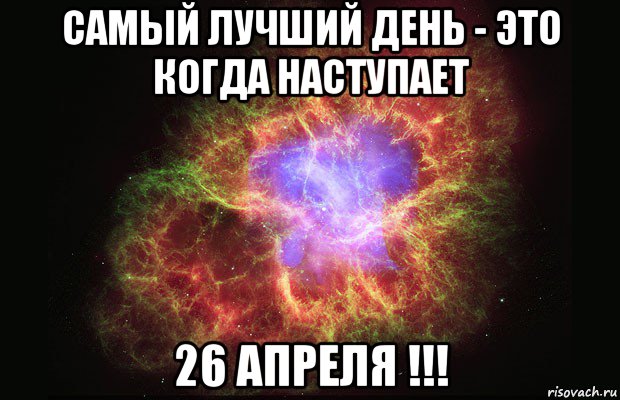 самый лучший день - это когда наступает 26 апреля !!!