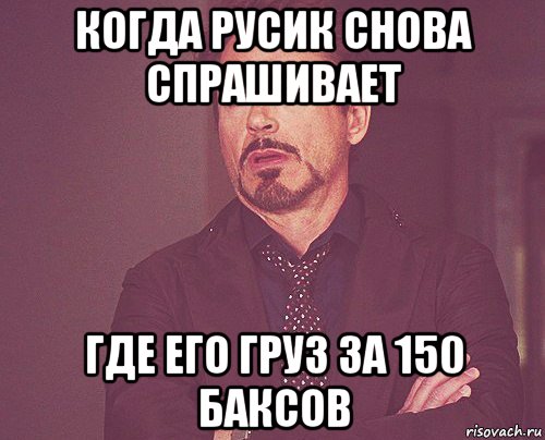 когда русик снова спрашивает где его груз за 150 баксов, Мем твое выражение лица