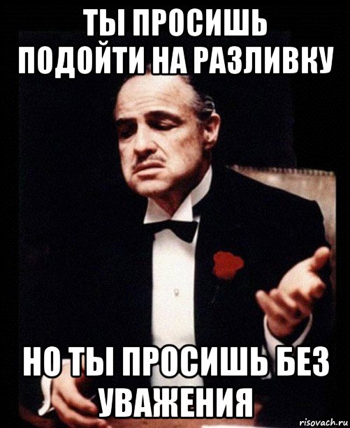 ты просишь подойти на разливку но ты просишь без уважения, Мем ты делаешь это без уважения