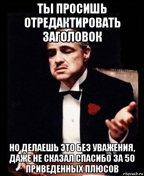 ты просишь отредактировать заголовок но делаешь это без уважения, даже не сказал спасибо за 50 приведенных плюсов, Мем ты делаешь это без уважения