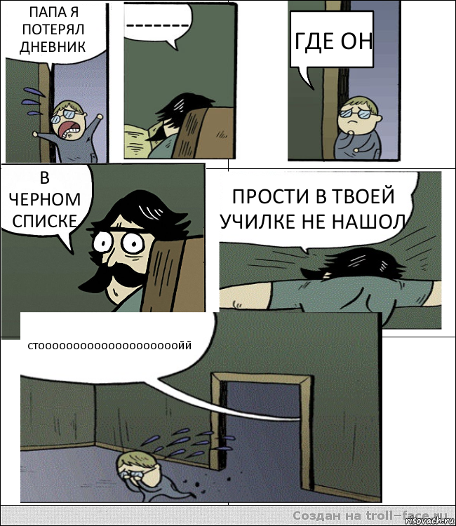 ПАПА Я ПОТЕРЯЛ ДНЕВНИК ------- ГДЕ ОН В ЧЕРНОМ СПИСКЕ ПРОСТИ В ТВОЕЙ УЧИЛКЕ НЕ НАШОЛ СТООООООООООООООООООООЙЙ