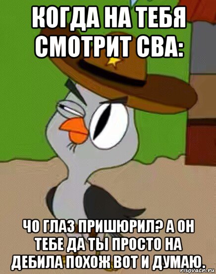 когда на тебя смотрит сва: чо глаз пришюрил? а он тебе да ты просто на дебила похож вот и думаю.