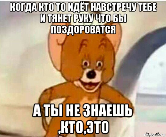 когда кто то идёт навстречу тебе и тянет руку что бы поздороватся а ты не знаешь ,кто,это, Мем Упоротый джерри