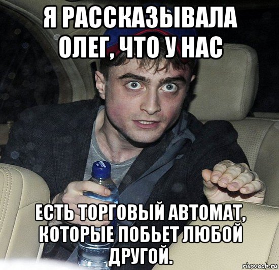 я рассказывала олег, что у нас есть торговый автомат, которые побьет любой другой.