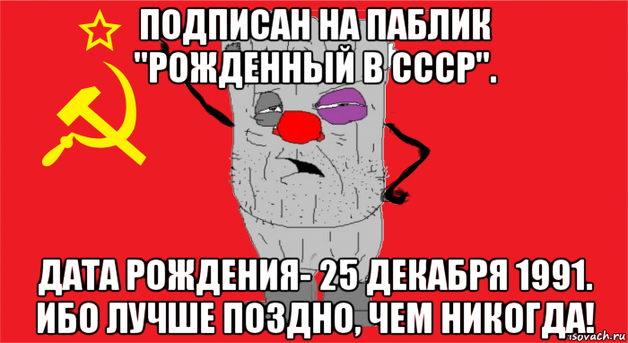 подписан на паблик "рожденный в ссср". дата рождения- 25 декабря 1991. ибо лучше поздно, чем никогда!