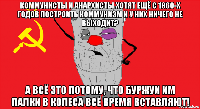 коммунисты и анархисты хотят ещё с 1860-х годов построить коммунизм и у них ничего не выходит? а всё это потому, что буржуи им палки в колеса всё время вставляют!