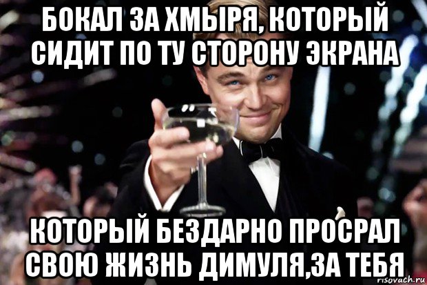 бокал за хмыря, который сидит по ту сторону экрана который бездарно просрал свою жизнь димуля,за тебя, Мем Великий Гэтсби (бокал за тех)