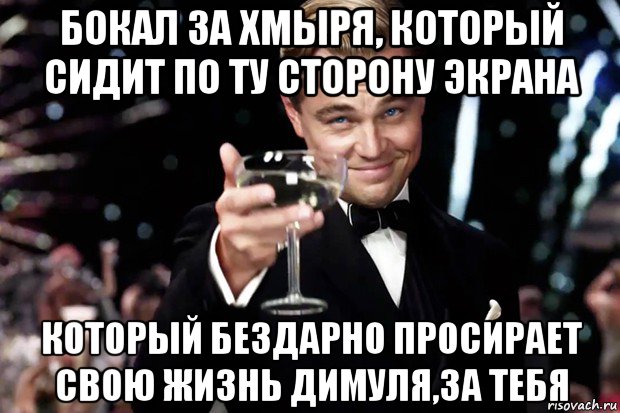 бокал за хмыря, который сидит по ту сторону экрана который бездарно просирает свою жизнь димуля,за тебя, Мем Великий Гэтсби (бокал за тех)