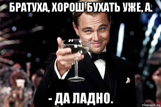 братуха, хорош бухать уже, а. - да ладно., Мем Великий Гэтсби (бокал за тех)