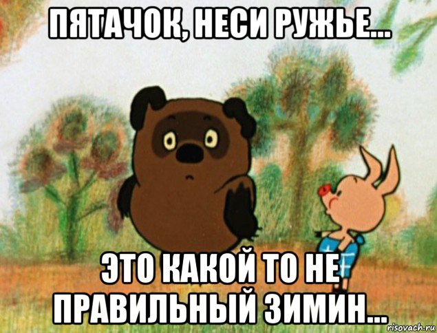 пятачок, неси ружье... это какой то не правильный зимин...