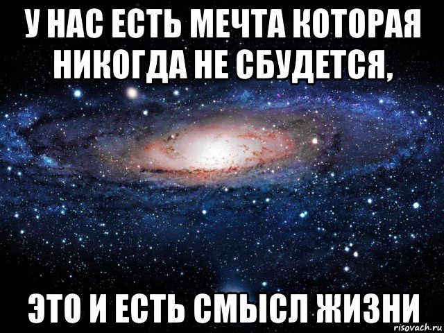 у нас есть мечта которая никогда не сбудется, это и есть смысл жизни, Мем Вселенная