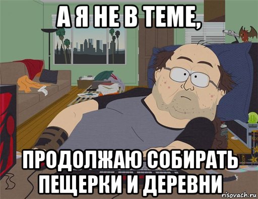 а я не в теме, продолжаю собирать пещерки и деревни, Мем   Задрот south park