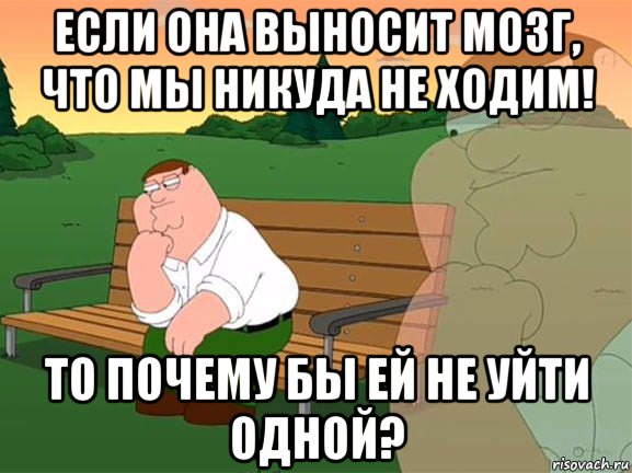 если она выносит мозг, что мы никуда не ходим! то почему бы ей не уйти одной?, Мем Задумчивый Гриффин