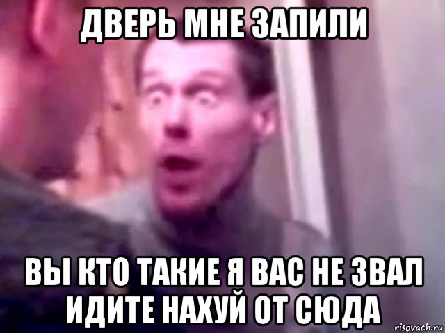 дверь мне запили вы кто такие я вас не звал идите нахуй от сюда, Мем Запили