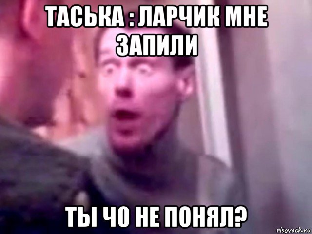 таська : ларчик мне запили ты ч0 не понял?