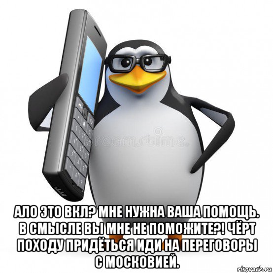  ало это вкл? мне нужна ваша помощь. в смысле вы мне не поможите?! чёрт походу придёться иди на переговоры с московией.