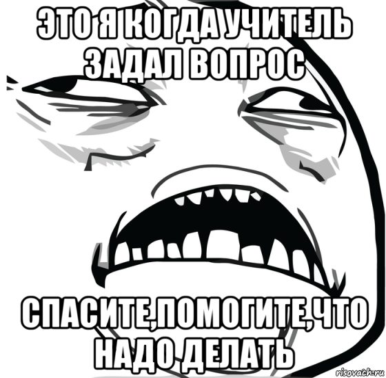 это я когда учитель задал вопрос спасите,помогите,что надо делать, Мем Аааааааааааааааааааааааааааааааааааааааааааааааааааааааааааааааа