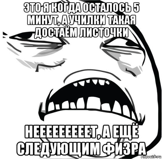 это я когда осталось 5 минут, а училки такая достаём листочки нееееееееет, а ещё следующим физра, Мем Аааааааааааааааааааааааааааааааааааааааааааааааааааааааааааааааа