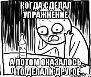 когда сделал упражнение а потом оказалось что делали другое, Мем Алкоголик-кадр