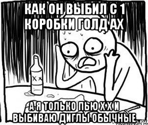 как он выбил с 1 коробки голд ах а я только пью х х и выбиваю диглы обычные, Мем Алкоголик-кадр