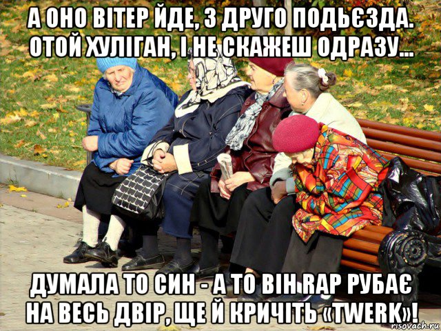 а оно вітер йде, з друго подьєзда. отой хуліган, і не скажеш одразу... думала то син - а то він rap рубає на весь двір, ще й кричіть «twerk»!, Мем Бабушки на лавочке