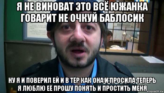 я не виноват это всё южанка говарит не очкуй баблосик ну я и поверил ей и в тёр как она и просила теперь я люблю её прошу понять и простить меня, Мем Бородач