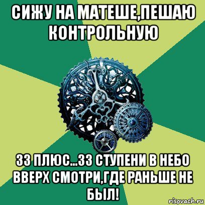 сижу на матеше,пешаю контрольную 33 плюс...33 ступени в небо вверх смотри,где раньше не был!