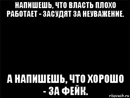 напишешь, что власть плохо работает - засудят за неуважение. а напишешь, что хорошо - за фейк.