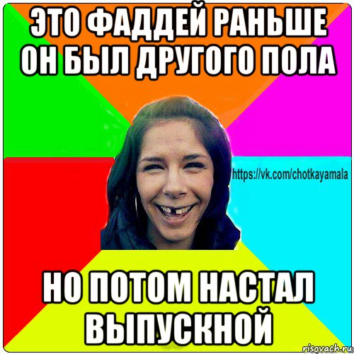 это фаддей раньше он был другого пола но потом настал выпускной