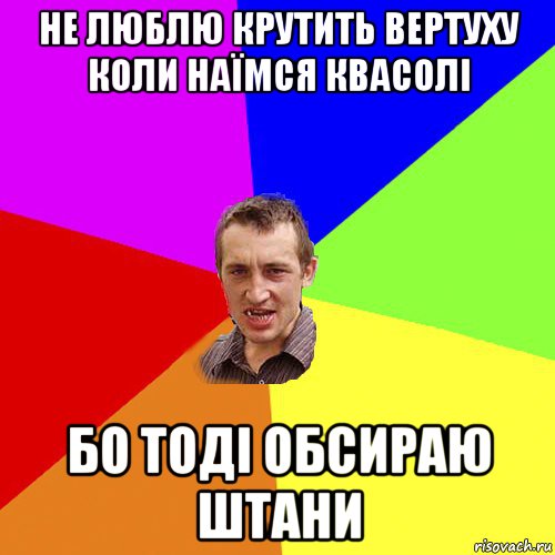 не люблю крутить вертуху коли наїмся квасолі бо тоді обсираю штани